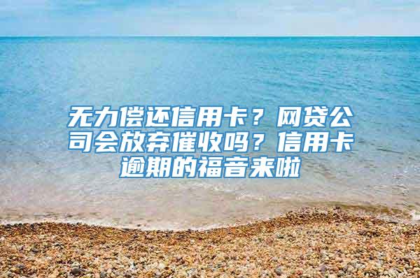 无力偿还信用卡？网贷公司会放弃催收吗？信用卡逾期的福音来啦