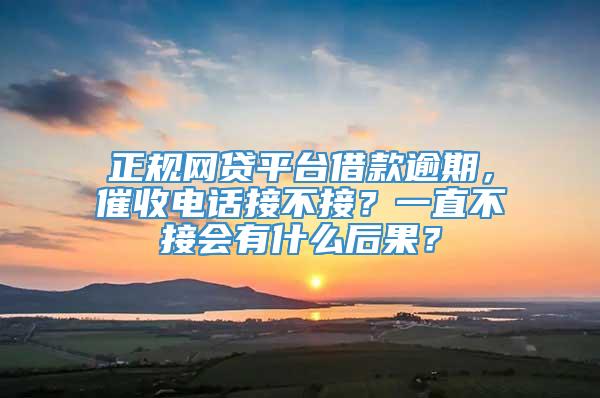 正规网贷平台借款逾期，催收电话接不接？一直不接会有什么后果？