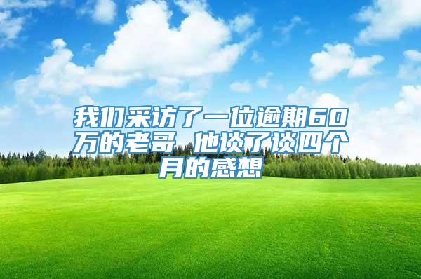 我们采访了一位逾期60万的老哥 他谈了谈四个月的感想