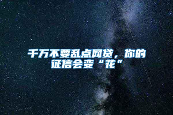 千万不要乱点网贷，你的征信会变“花”