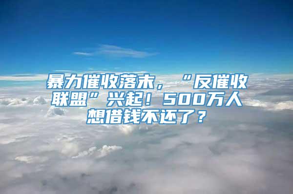 暴力催收落末，“反催收联盟”兴起！500万人想借钱不还了？