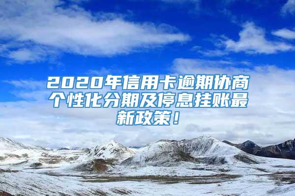 2020年信用卡逾期协商个性化分期及停息挂账最新政策！