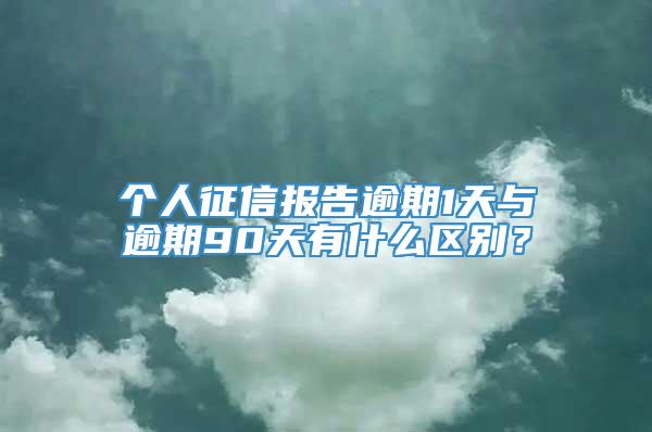 个人征信报告逾期1天与逾期90天有什么区别？