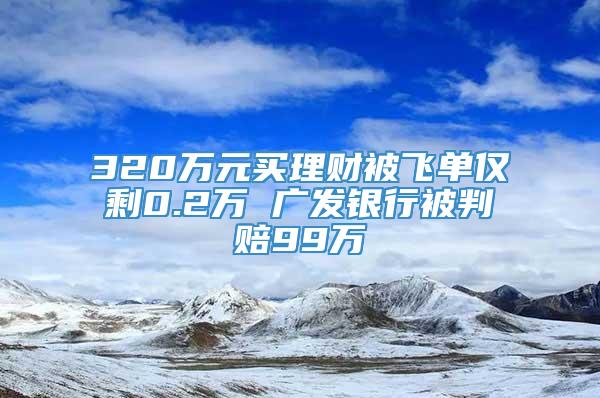 320万元买理财被飞单仅剩0.2万 广发银行被判赔99万