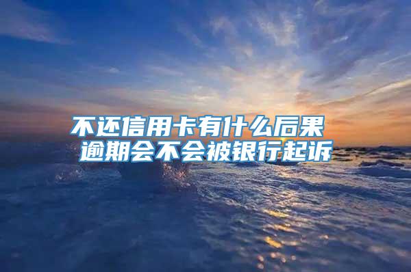 不还信用卡有什么后果 逾期会不会被银行起诉