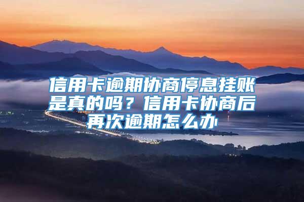 信用卡逾期协商停息挂账是真的吗？信用卡协商后再次逾期怎么办