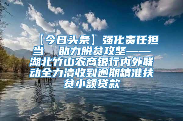 【今日头条】强化责任担当  助力脱贫攻坚——湖北竹山农商银行内外联动全力清收到逾期精准扶贫小额贷款