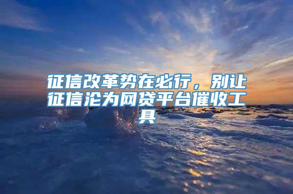 征信改革势在必行，别让征信沦为网贷平台催收工具