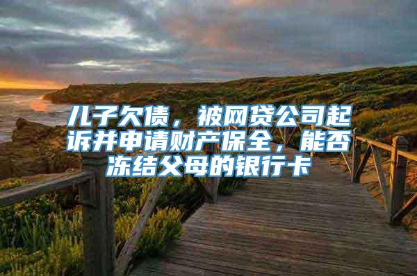 儿子欠债，被网贷公司起诉并申请财产保全，能否冻结父母的银行卡