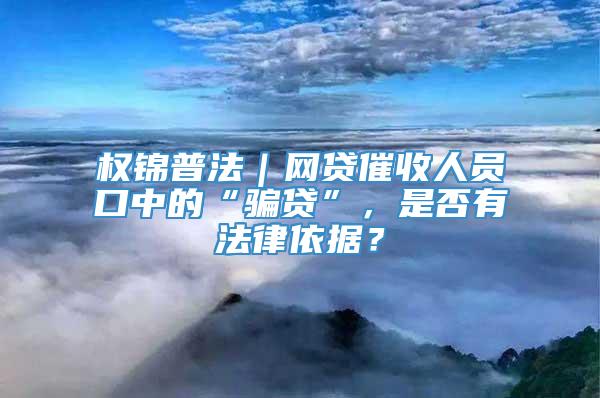 权锦普法｜网贷催收人员口中的“骗贷”，是否有法律依据？