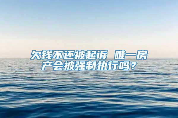 欠钱不还被起诉 唯一房产会被强制执行吗？