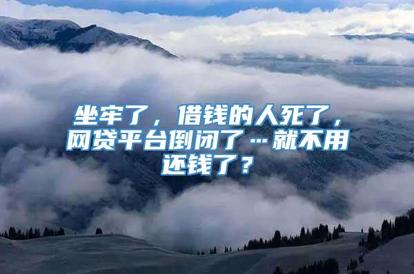 坐牢了，借钱的人死了，网贷平台倒闭了…就不用还钱了？