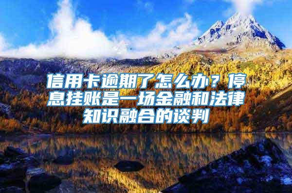 信用卡逾期了怎么办？停息挂账是一场金融和法律知识融合的谈判