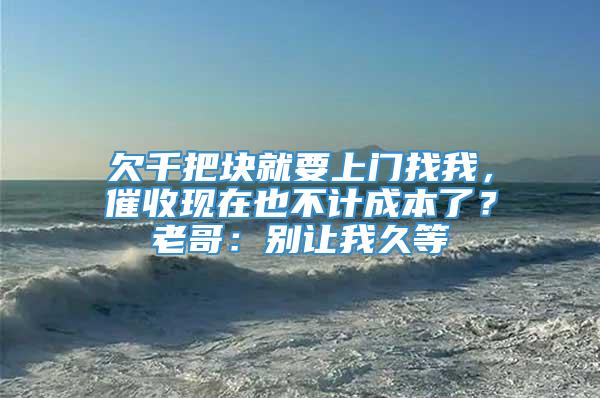 欠千把块就要上门找我，催收现在也不计成本了？老哥：别让我久等