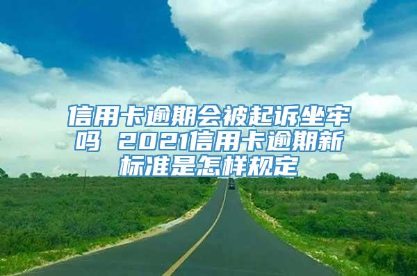 信用卡逾期会被起诉坐牢吗 2021信用卡逾期新标准是怎样规定