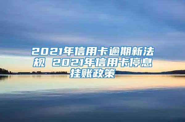 2021年信用卡逾期新法规 2021年信用卡停息挂账政策