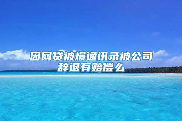 因网贷被爆通讯录被公司辞退有赔偿么