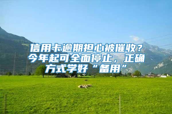 信用卡逾期担心被催收？今年起可全面停止，正确方式学好“备用”