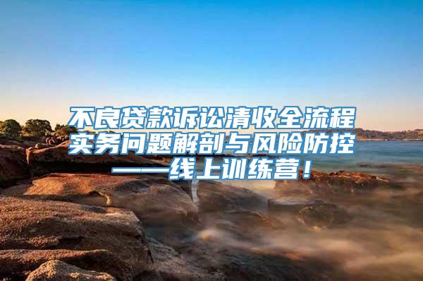 不良贷款诉讼清收全流程实务问题解剖与风险防控——线上训练营！