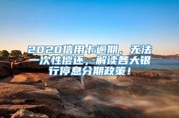 2020信用卡逾期，无法一次性偿还，解读各大银行停息分期政策！