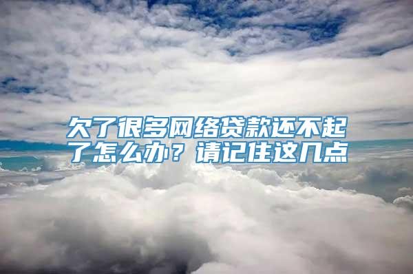 欠了很多网络贷款还不起了怎么办？请记住这几点