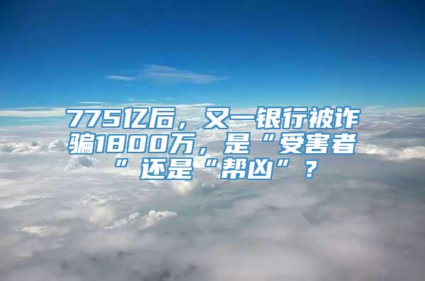 775亿后，又一银行被诈骗1800万，是“受害者”还是“帮凶”？