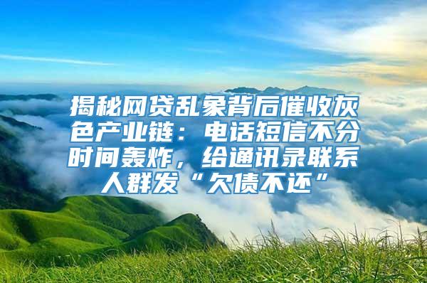 揭秘网贷乱象背后催收灰色产业链：电话短信不分时间轰炸，给通讯录联系人群发“欠债不还”