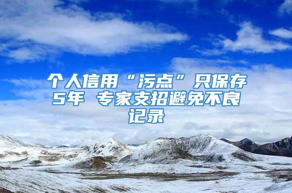 个人信用“污点”只保存5年 专家支招避免不良记录