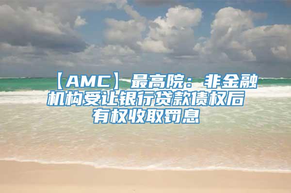 【AMC】最高院：非金融机构受让银行贷款债权后有权收取罚息