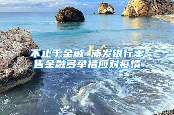 不止于金融 浦发银行零售金融多举措应对疫情