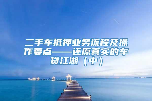 二手车抵押业务流程及操作要点——还原真实的车贷江湖（中）