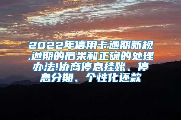 2022年信用卡逾期新规,逾期的后果和正确的处理办法!协商停息挂账、停息分期、个性化还款