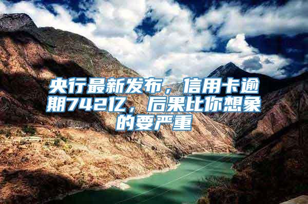 央行最新发布，信用卡逾期742亿，后果比你想象的要严重