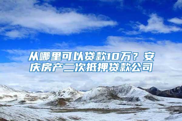 从哪里可以贷款10万？安庆房产二次抵押贷款公司