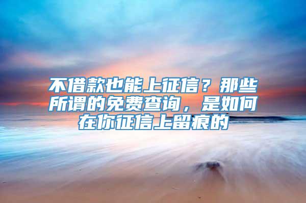 不借款也能上征信？那些所谓的免费查询，是如何在你征信上留痕的