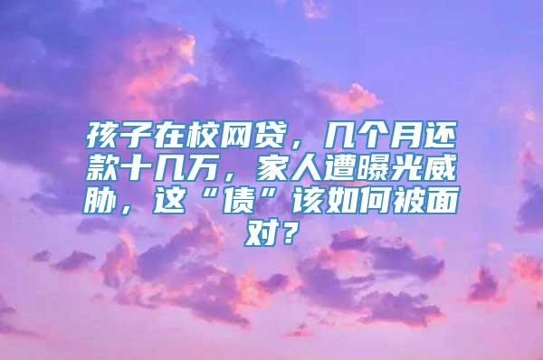 孩子在校网贷，几个月还款十几万，家人遭曝光威胁，这“债”该如何被面对？