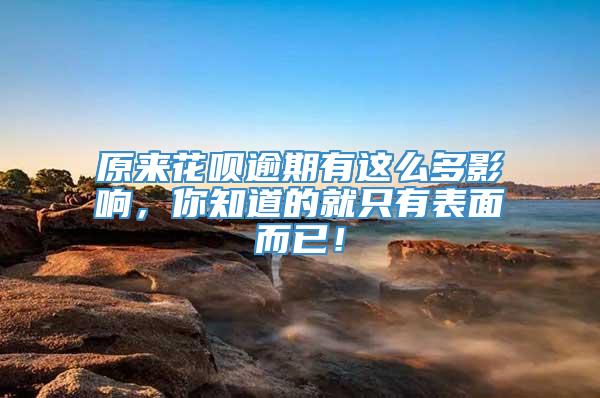原来花呗逾期有这么多影响，你知道的就只有表面而已！