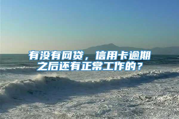 有没有网贷，信用卡逾期之后还有正常工作的？