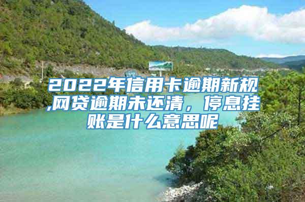 2022年信用卡逾期新规,网贷逾期未还清，停息挂账是什么意思呢