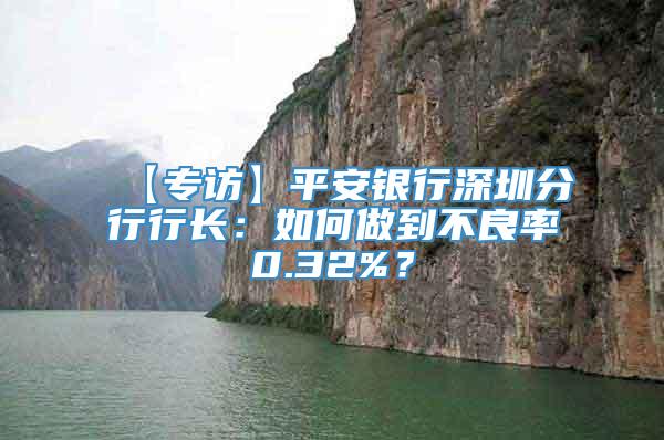 【专访】平安银行深圳分行行长：如何做到不良率0.32%？