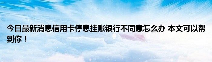 今日最新消息信用卡停息挂账银行不同意怎么办 本文可以帮到你!