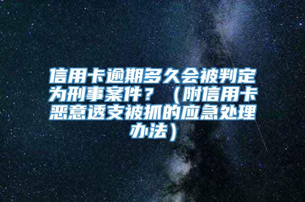 信用卡逾期多久会被判定为刑事案件？（附信用卡恶意透支被抓的应急处理办法）