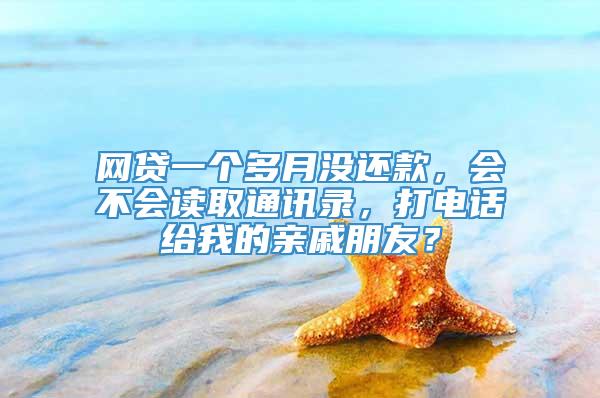 网贷一个多月没还款，会不会读取通讯录，打电话给我的亲戚朋友？