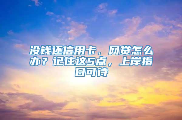 没钱还信用卡、网贷怎么办？记住这5点，上岸指日可待