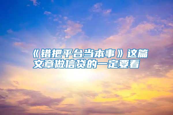 《错把平台当本事》这篇文章做信贷的一定要看