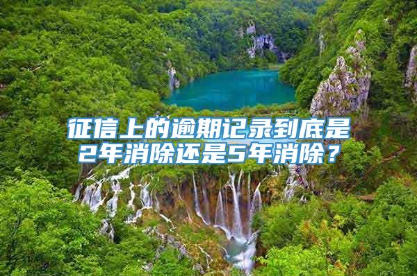 征信上的逾期记录到底是2年消除还是5年消除？