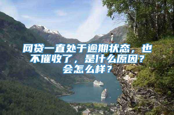 网贷一直处于逾期状态，也不催收了，是什么原因？会怎么样？