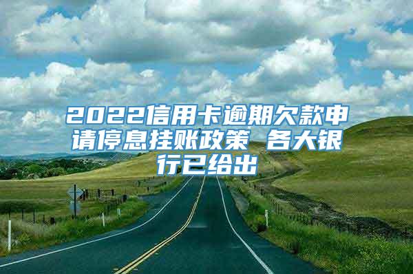 2022信用卡逾期欠款申请停息挂账政策 各大银行已给出