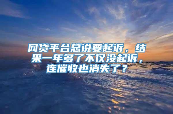 网贷平台总说要起诉，结果一年多了不仅没起诉，连催收也消失了？