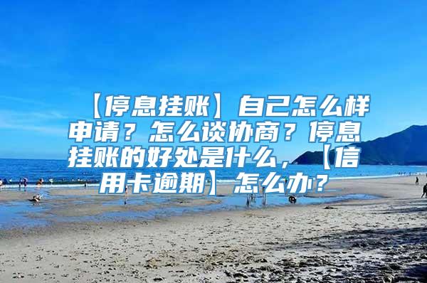 【停息挂账】自己怎么样申请？怎么谈协商？停息挂账的好处是什么，【信用卡逾期】怎么办？